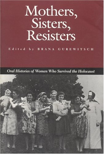 Mothers, Sisters, Resisters: Oral Histories of Women Who Survived the Holocaust