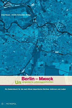Berlin – Minsk. Unvergessene Lebensgeschichten: Ein Gedenkbuch für die nach Minsk deportierten Berliner Jüdinnen und Juden
